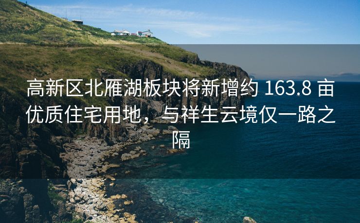 高新区北雁湖板块将新增约 163.8 亩优质住宅用地，与祥生云境仅一路之隔