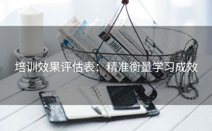 培训效果评估表：精准衡量学习成效