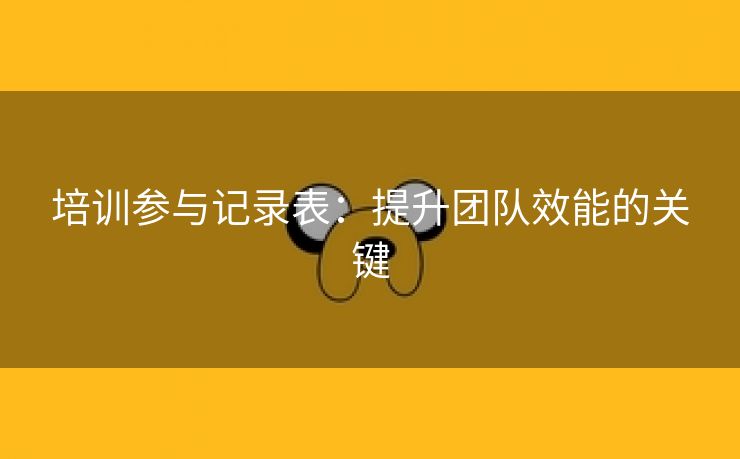 培训参与记录表：提升团队效能的关键