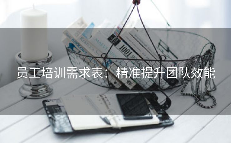 员工培训需求表：精准提升团队效能