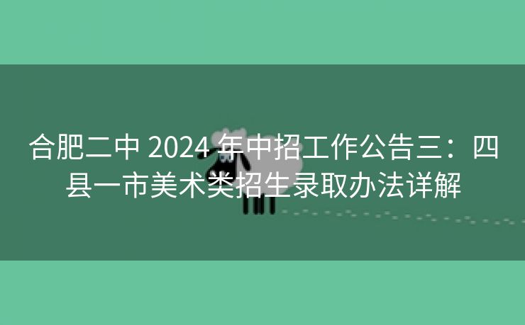 合肥二中 2024 年中招工作公告三：四县一市美术类招生录取办法详解