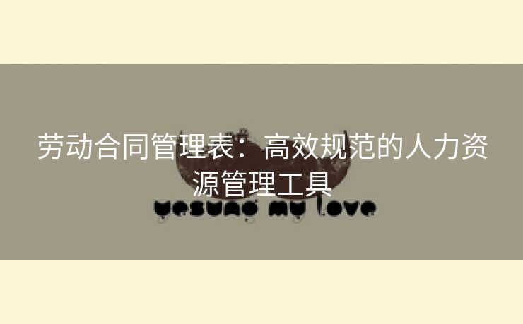 劳动合同管理表：高效规范的人力资源管理工具