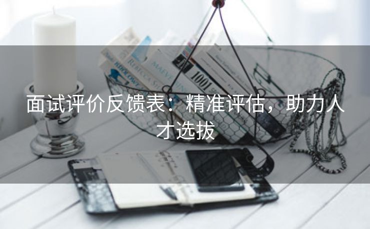 面试评价反馈表：精准评估，助力人才选拔