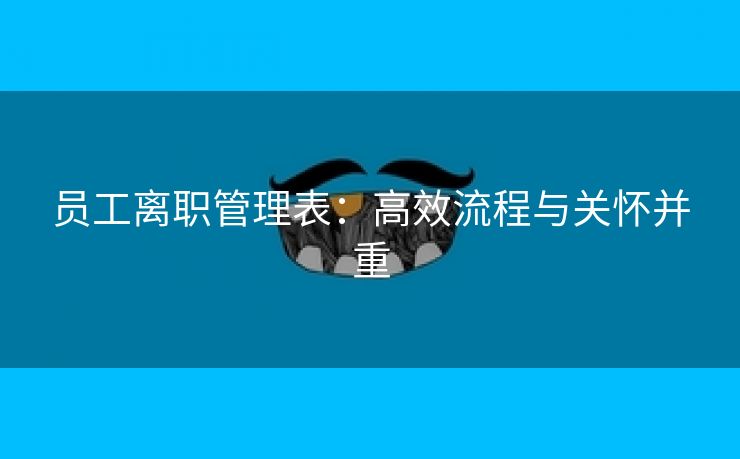 员工离职管理表：高效流程与关怀并重