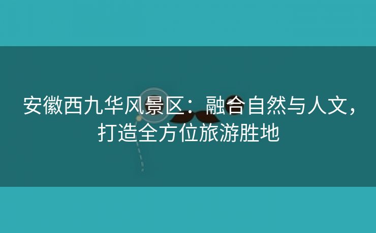 安徽西九华风景区：融合自然与人文，打造全方位旅游胜地