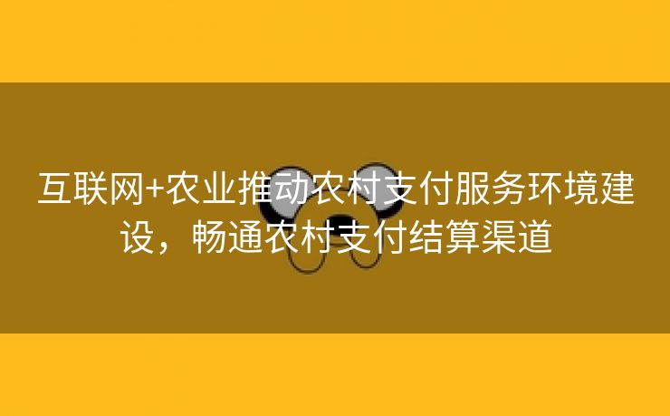 互联网+农业推动农村支付服务环境建设，畅通农村支付结算渠道