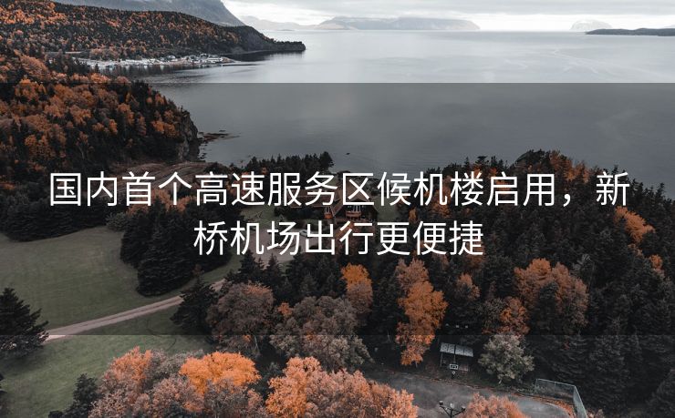 国内首个高速服务区候机楼启用，新桥机场出行更便捷