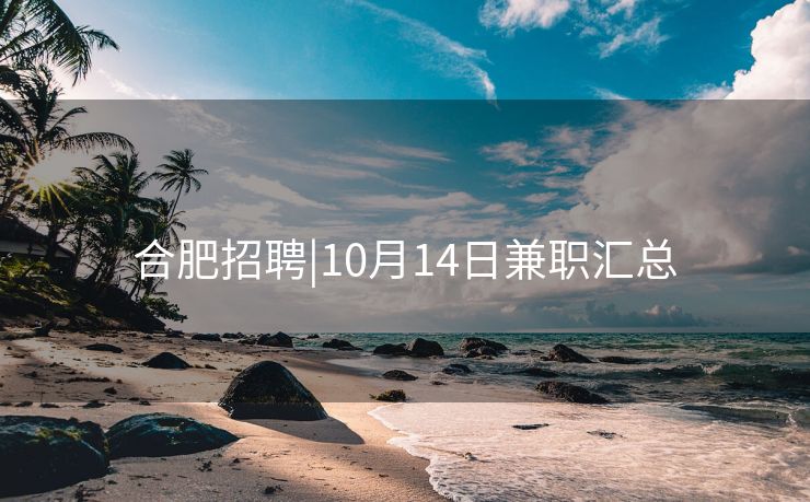 合肥招聘|10月14日兼职汇总