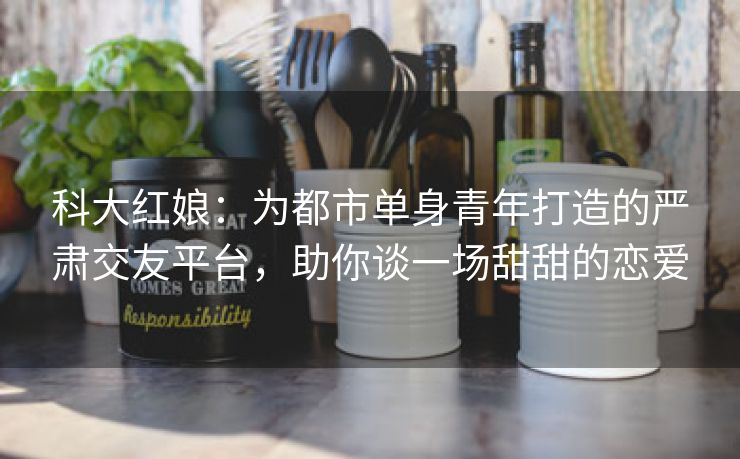 科大红娘：为都市单身青年打造的严肃交友平台，助你谈一场甜甜的恋爱