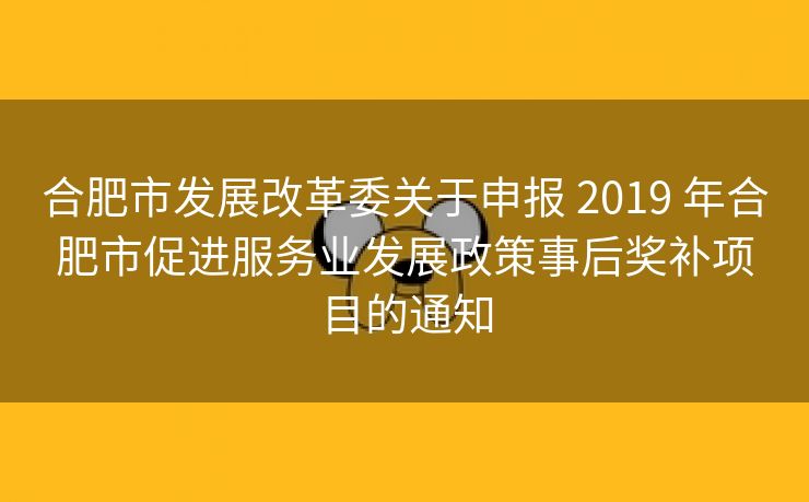 合肥市发展改革委关于申报 2019 年合肥市促进服务业发展政策事后奖补项目的通知