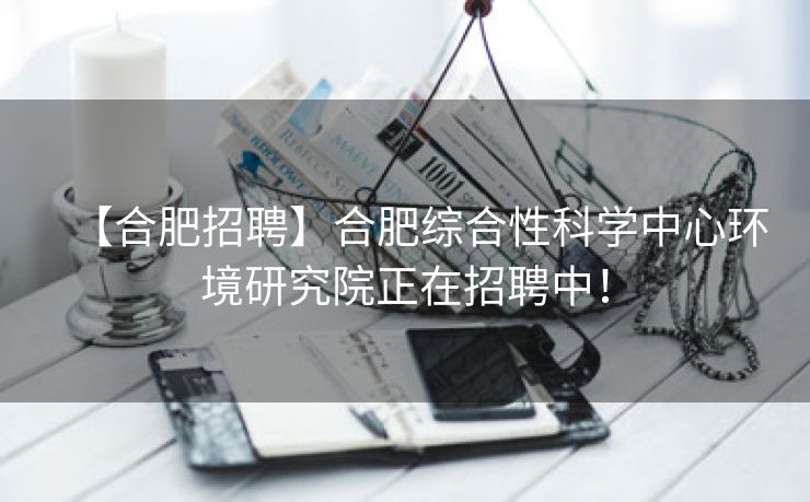 【合肥招聘】合肥综合性科学中心环境研究院正在招聘中！