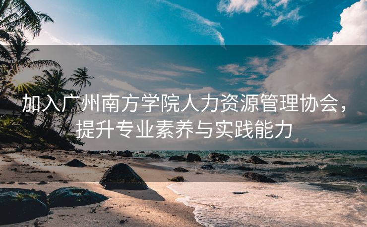 加入广州南方学院人力资源管理协会，提升专业素养与实践能力