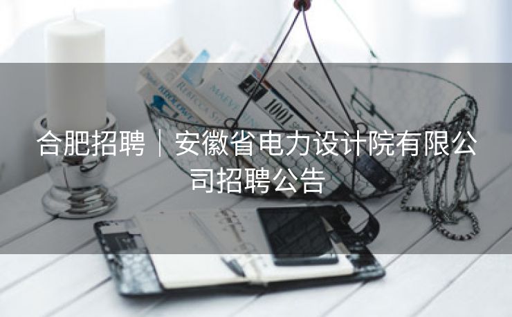 合肥招聘｜安徽省电力设计院有限公司招聘公告