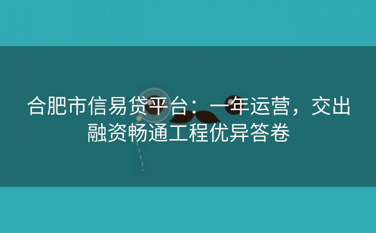 合肥市信易贷平台：一年运营，交出融资畅通工程优异答卷