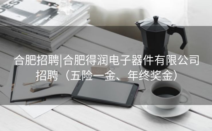 合肥招聘|合肥得润电子器件有限公司招聘（五险一金、年终奖金）