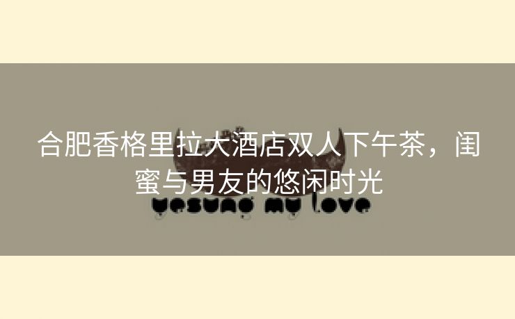 合肥香格里拉大酒店双人下午茶，闺蜜与男友的悠闲时光