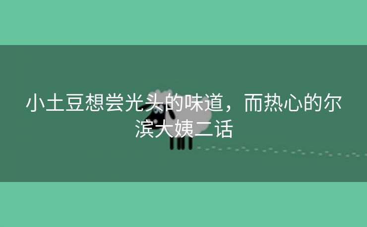 小土豆想尝光头的味道，而热心的尔滨大姨二话