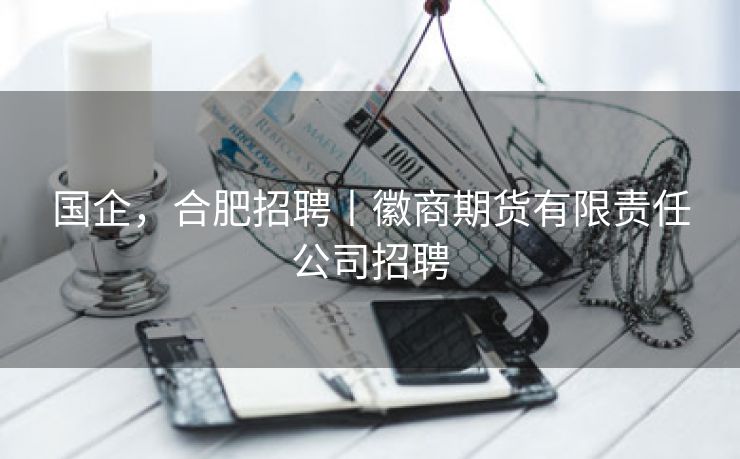 国企，合肥招聘丨徽商期货有限责任公司招聘