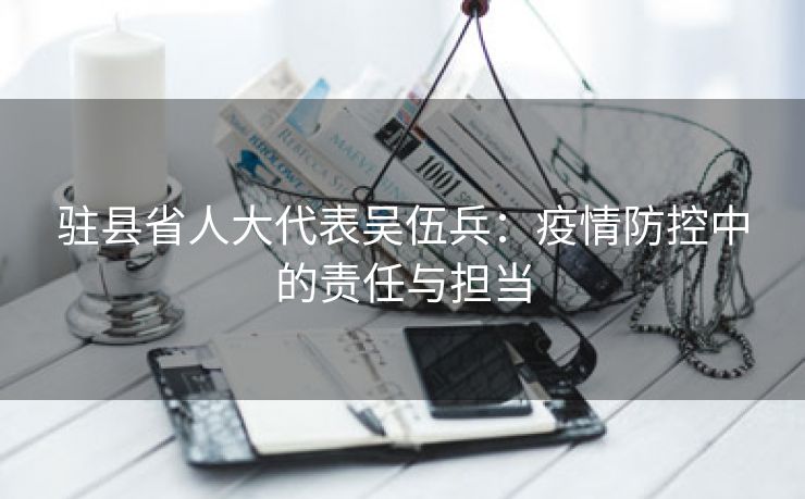 驻县省人大代表吴伍兵：疫情防控中的责任与担当