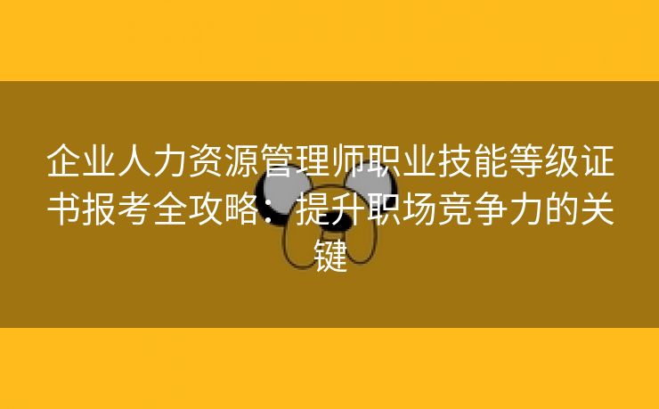 企业人力资源管理师职业技能等级证书报考全攻略：提升职场竞争力的关键