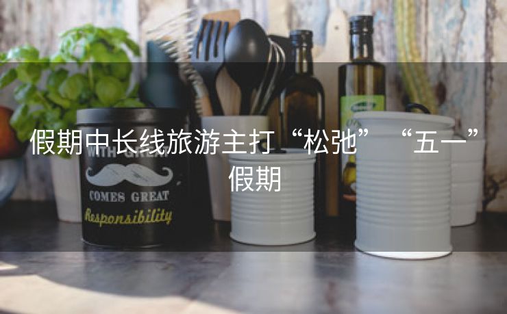 假期中长线旅游主打“松弛”“五一”假期
