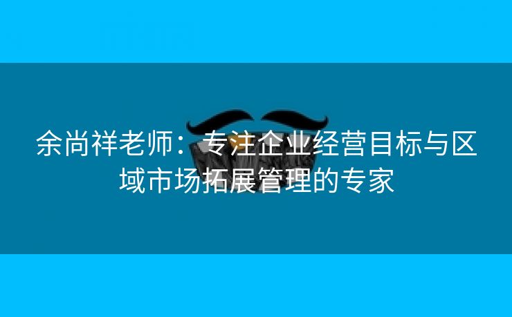 余尚祥老师：专注企业经营目标与区域市场拓展管理的专家