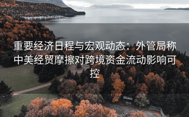 重要经济日程与宏观动态：外管局称中美经贸摩擦对跨境资金流动影响可控