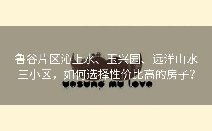 鲁谷片区沁上水、玉兴园、远洋山水三小区，如何选择性价比高的房子？