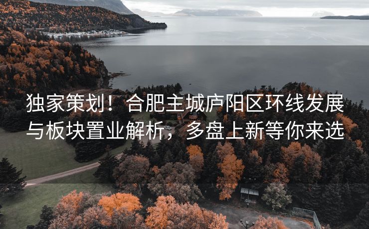 独家策划！合肥主城庐阳区环线发展与板块置业解析，多盘上新等你来选