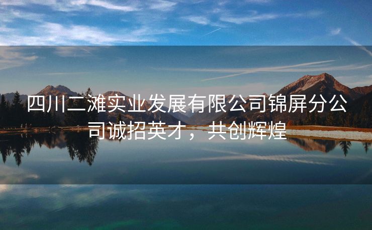 四川二滩实业发展有限公司锦屏分公司诚招英才，共创辉煌
