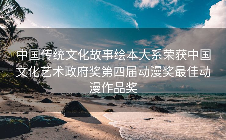 中国传统文化故事绘本大系荣获中国文化艺术政府奖第四届动漫奖最佳动漫作品奖