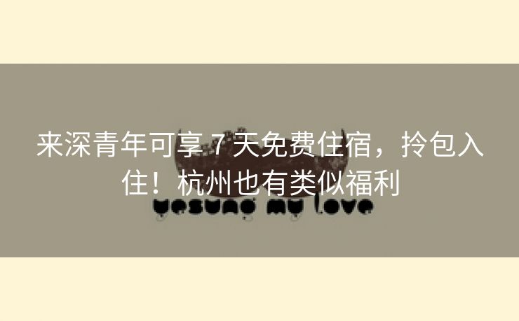 来深青年可享 7 天免费住宿，拎包入住！杭州也有类似福利