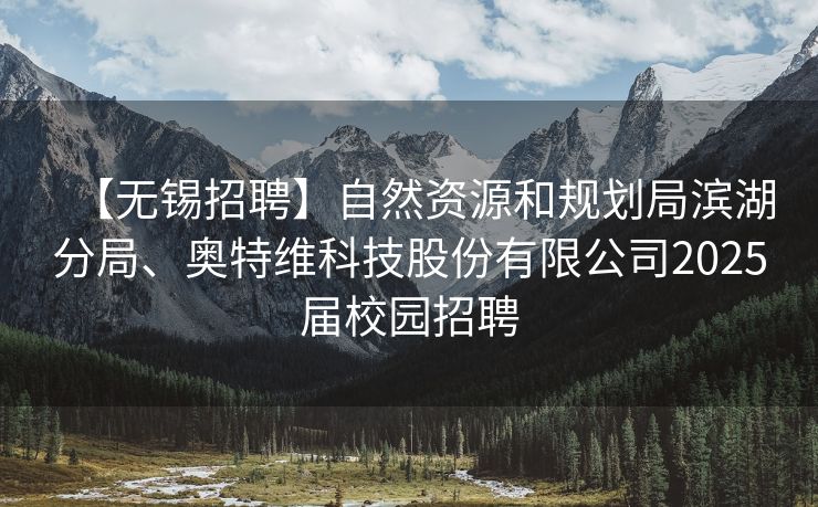 【无锡招聘】自然资源和规划局滨湖分局、奥特维科技股份有限公司2025届校园招聘