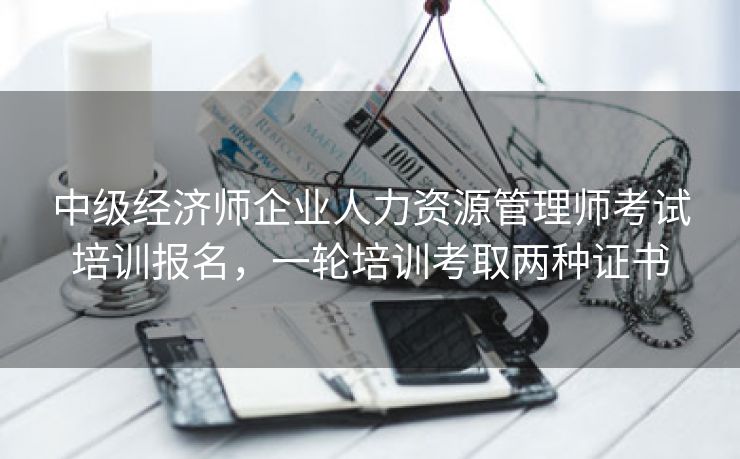 中级经济师企业人力资源管理师考试培训报名，一轮培训考取两种证书