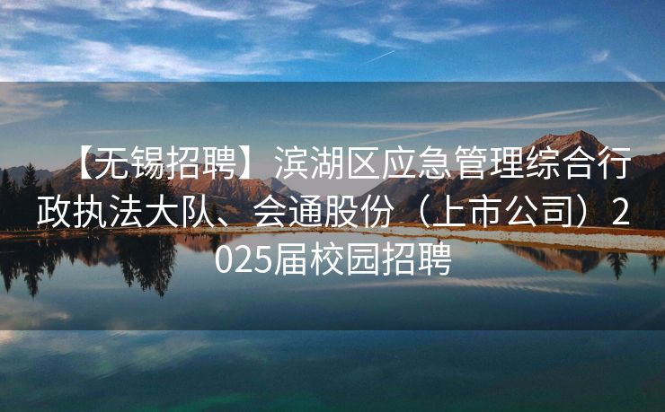 【无锡招聘】滨湖区应急管理综合行政执法大队、会通股份（上市公司）2025届校园招聘