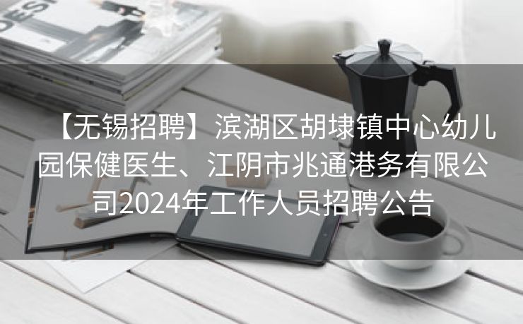 【无锡招聘】滨湖区胡埭镇中心幼儿园保健医生、江阴市兆通港务有限公司2024年工作人员招聘公告