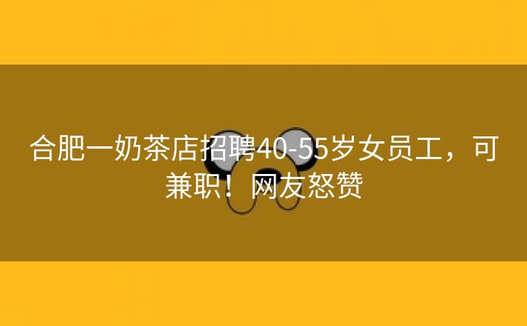 合肥一奶茶店招聘40-55岁女员工，可兼职！网友怒赞