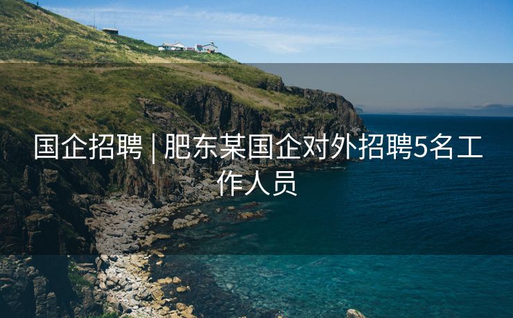 国企招聘 | 肥东某国企对外招聘5名工作人员