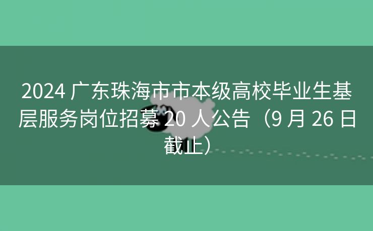 2024 广东珠海市市本级高校毕业生基层服务岗位招募 20 人公告（9 月 26 日截止）