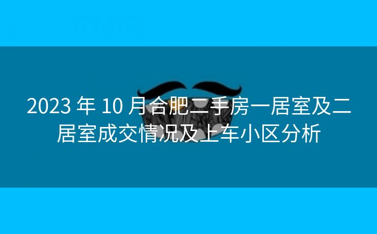 2023 年 10 月合肥二手房一居室及二居室成交情况及上车小区分析