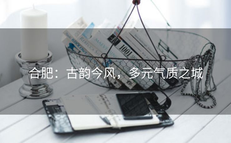 合肥：古韵今风，多元气质之城