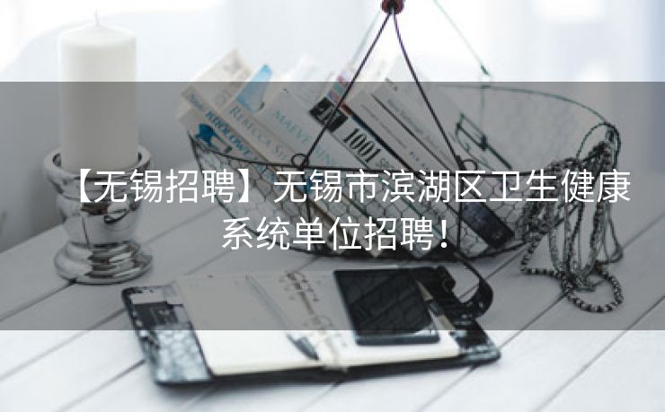 【无锡招聘】无锡市滨湖区卫生健康系统单位招聘！