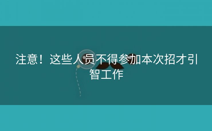 注意！这些人员不得参加本次招才引智工作