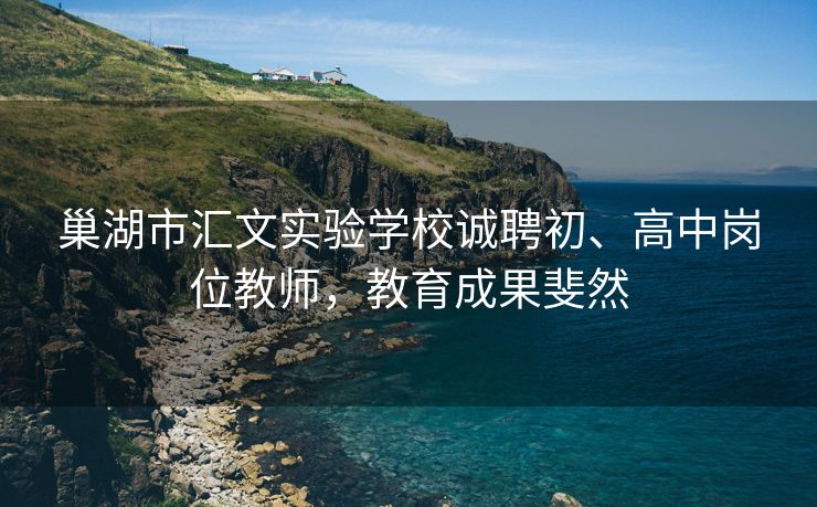 巢湖市汇文实验学校诚聘初、高中岗位教师，教育成果斐然