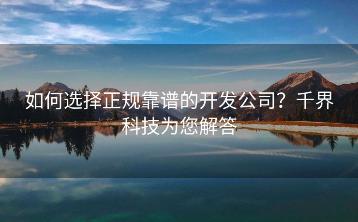 如何选择正规靠谱的开发公司？千界科技为您解答