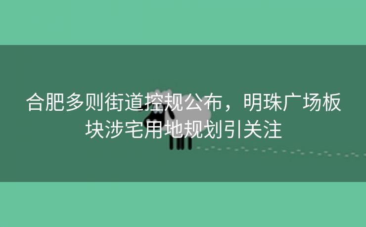 合肥多则街道控规公布，明珠广场板块涉宅用地规划引关注