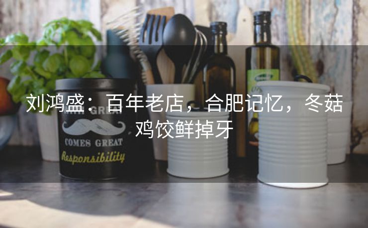 刘鸿盛：百年老店，合肥记忆，冬菇鸡饺鲜掉牙