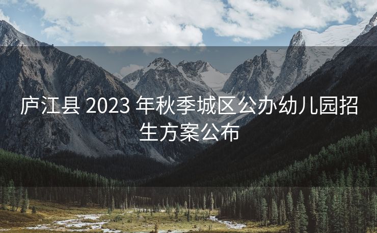 庐江县 2023 年秋季城区公办幼儿园招生方案公布