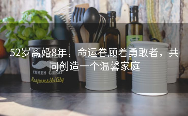 52岁离婚8年，命运眷顾着勇敢者，共同创造一个温馨家庭