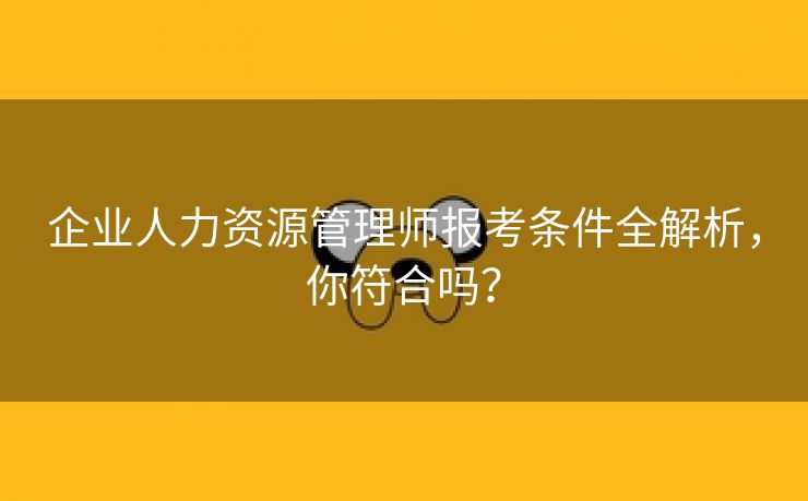 企业人力资源管理师报考条件全解析，你符合吗？